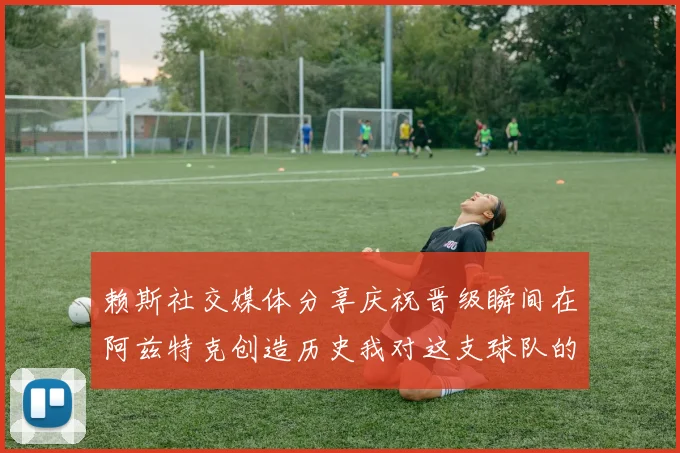 赖斯社交媒体分享庆祝晋级瞬间在阿兹特克创造历史我对这支球队的热爱无以言表