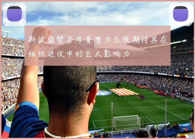 斯波盛赞字母哥潜力无限期待其在组织进攻中的巨大影响力