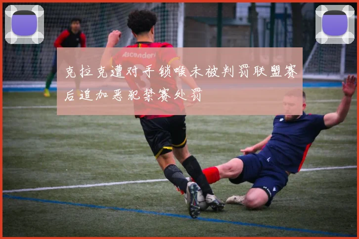 克拉克遭对手锁喉未被判罚联盟赛后追加恶犯禁赛处罚