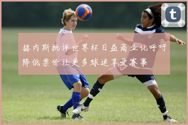 赫内斯批评世界杯日益商业化呼吁降低票价让更多球迷享受赛事