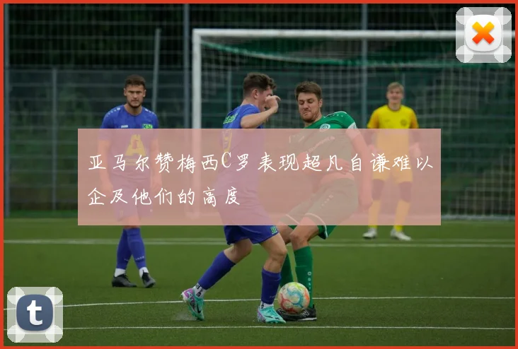 亚马尔赞梅西C罗表现超凡自谦难以企及他们的高度