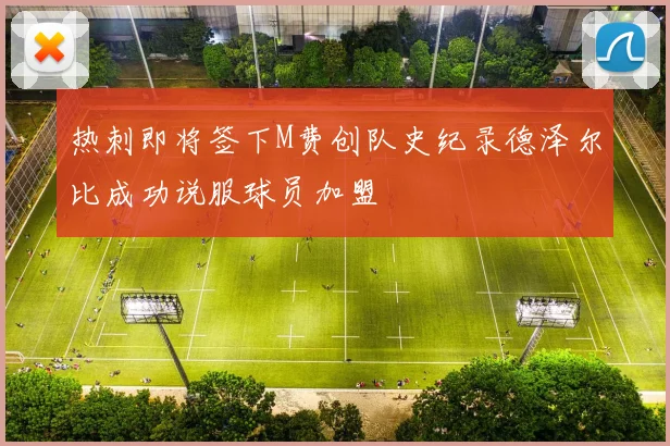 热刺即将签下M费创队史纪录德泽尔比成功说服球员加盟