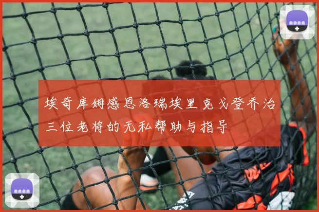 埃奇库姆感恩洛瑞埃里克戈登乔治三位老将的无私帮助与指导