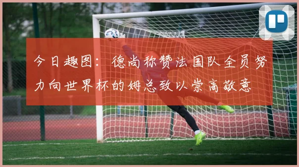 今日趣图：德尚称赞法国队全员努力向世界杯的姆总致以崇高敬意