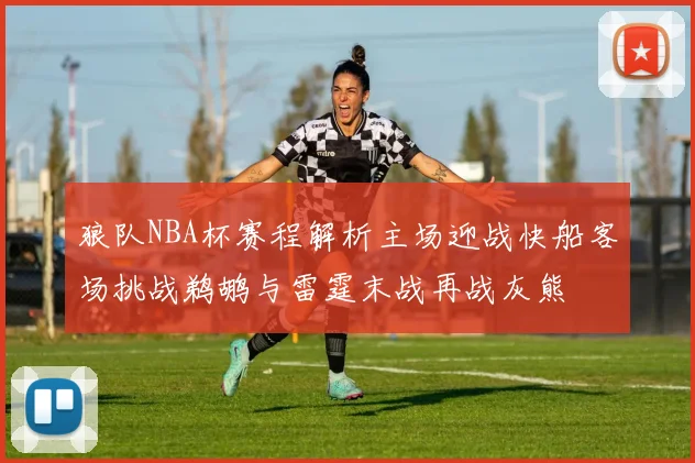 狼队NBA杯赛程解析主场迎战快船客场挑战鹈鹕与雷霆末战再战灰熊
