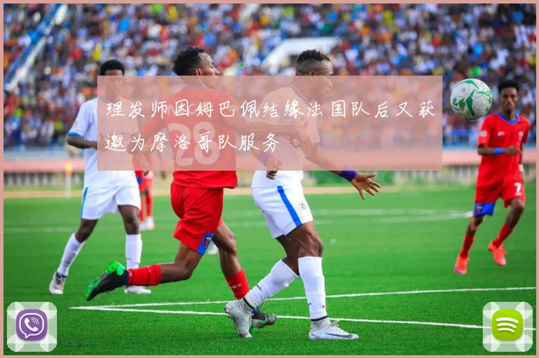 理发师因姆巴佩结缘法国队后又获邀为摩洛哥队服务