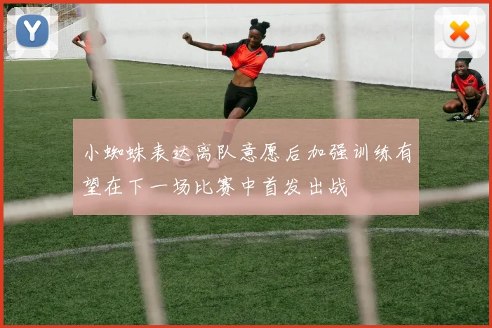 小蜘蛛表达离队意愿后加强训练有望在下一场比赛中首发出战