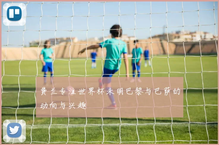 费兰专注世界杯未明巴黎与巴萨的动向与兴趣