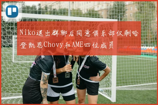 Niko退出群聊后同意俱乐部仅剩哈登凯恩Chovy和AME四位成员