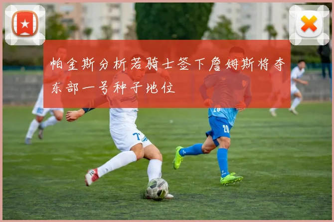 帕金斯分析若骑士签下詹姆斯将夺东部一号种子地位