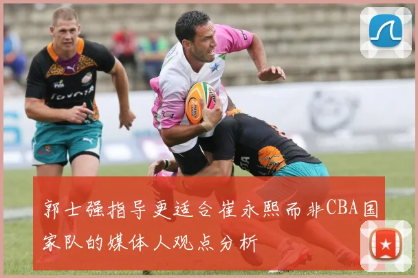 郭士强指导更适合崔永熙而非CBA国家队的媒体人观点分析