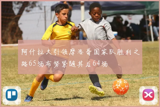 阿什拉夫引领摩洛哥国家队胜利之路65场布努紧随其后64场