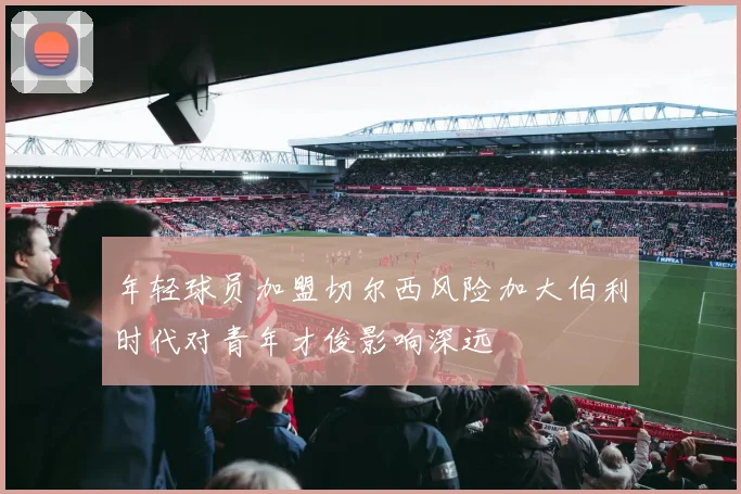 年轻球员加盟切尔西风险加大伯利时代对青年才俊影响深远