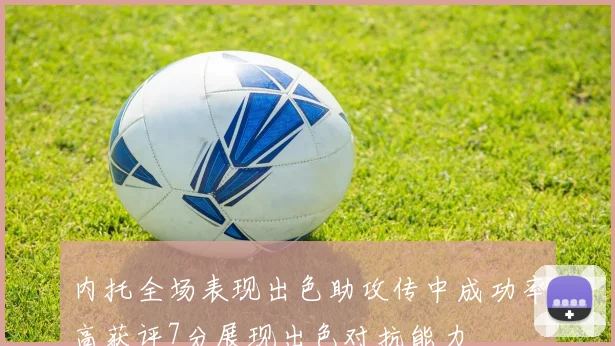 内托全场表现出色助攻传中成功率高获评7分展现出色对抗能力