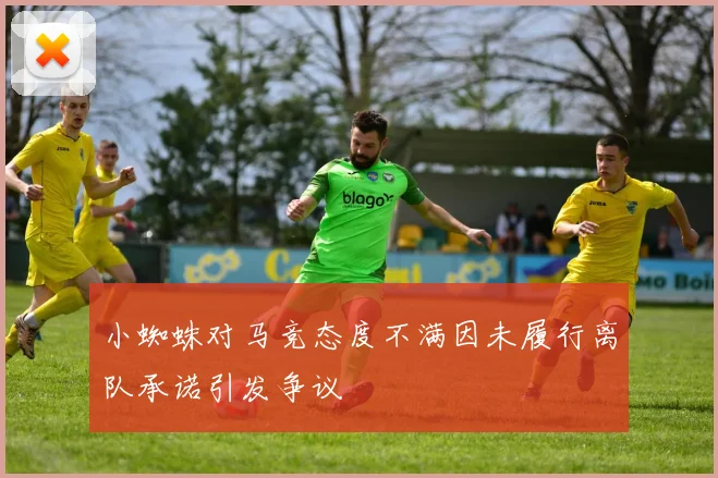 小蜘蛛对马竞态度不满因未履行离队承诺引发争议