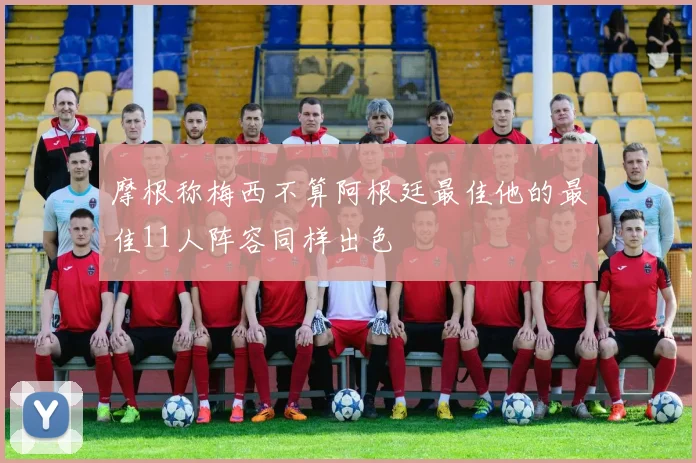 摩根称梅西不算阿根廷最佳他的最佳11人阵容同样出色