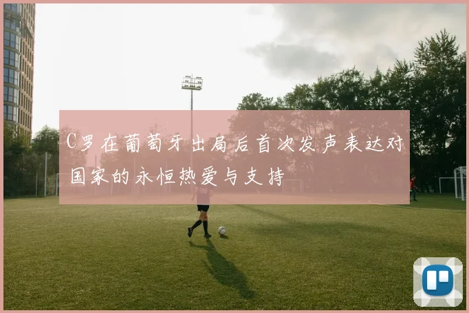 C罗在葡萄牙出局后首次发声表达对国家的永恒热爱与支持