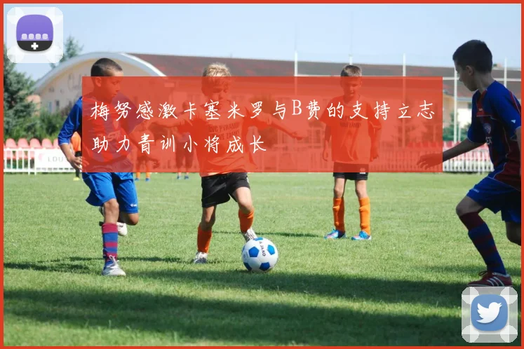 梅努感激卡塞米罗与B费的支持立志助力青训小将成长