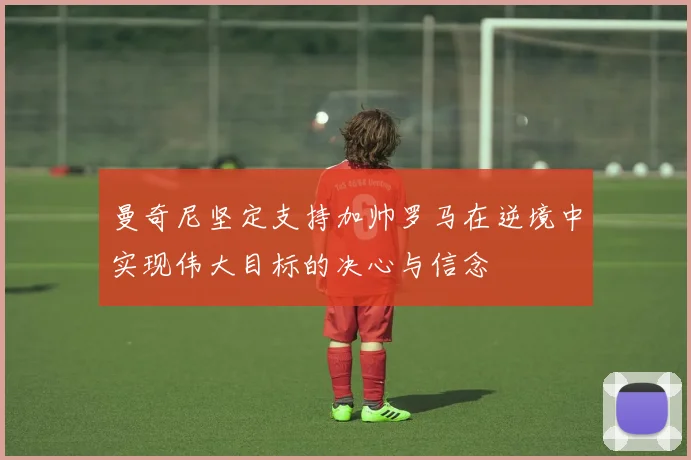 曼奇尼坚定支持加帅罗马在逆境中实现伟大目标的决心与信念