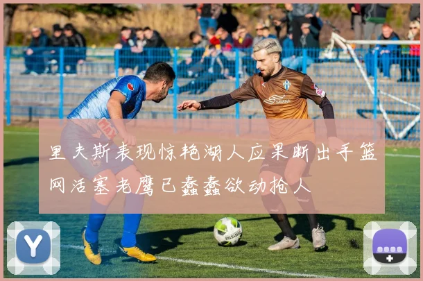 里夫斯表现惊艳湖人应果断出手篮网活塞老鹰已蠢蠢欲动抢人