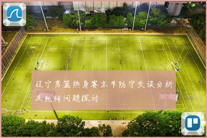 辽宁男篮热身赛末节防守失误分析及轮转问题探讨