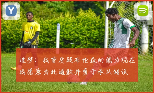 追梦：我曾质疑布伦森的能力现在我愿意为此道歉并勇于承认错误