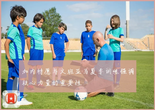 加内特愿与文班亚马夏季训练强调核心力量的重要性