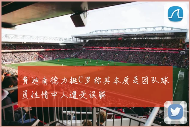 费迪南德力挺C罗称其本质是团队球员性情中人遭受误解