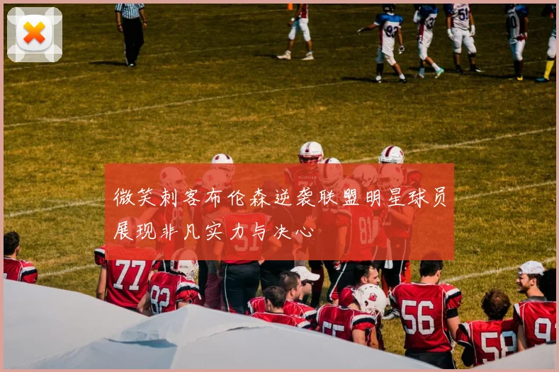 微笑刺客布伦森逆袭联盟明星球员展现非凡实力与决心