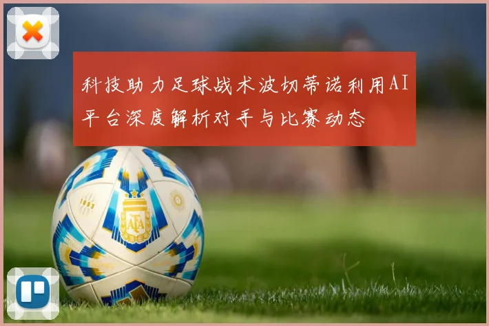 科技助力足球战术波切蒂诺利用AI平台深度解析对手与比赛动态