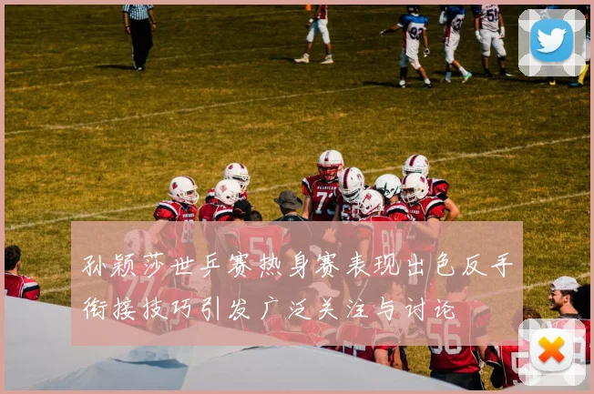 孙颖莎世乒赛热身赛表现出色反手衔接技巧引发广泛关注与讨论